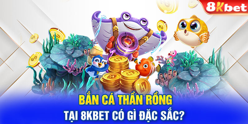 Bắn cá thần rồng tại 8KBET có gì đặc sắc?