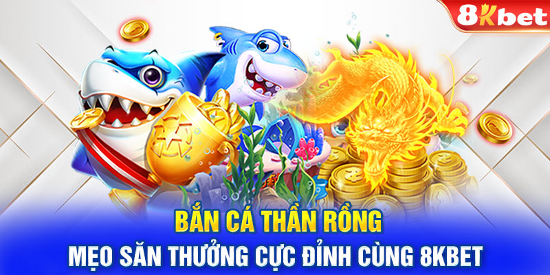 Bắn Cá Thần Rồng: Mẹo Săn Thưởng Cực Đỉnh Cùng 8KBET